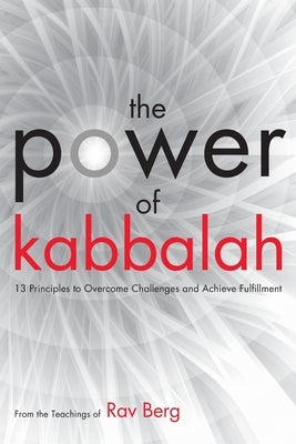 The Power of Kabbalah: 13 Principles to Overcome Challenges and Achieve Fulfillment by Rav Berg, From The Teachings of