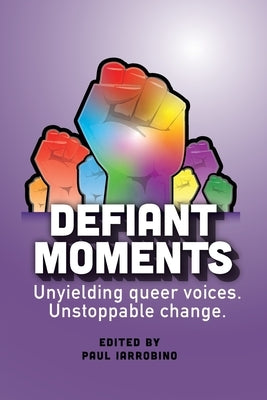 Defiant Moments: Unyielding queer voices. Unstoppable change. by Iarrobino, Paul