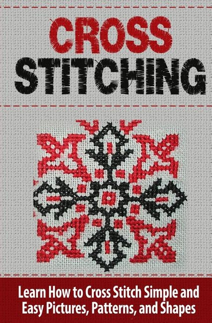 Cross Stitching: Learn How to Cross Stitch Quickly With Proven Techniques and Simple Instruction Paperback Createspace Independent Publishing Platform