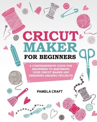 Cricut Maker for Beginners: A Comprehensive Guide For Beginners To Mastering Your Cricut Maker And Designing Amazing Project Paperback Independently Published