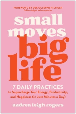 Small Moves, Big Life: 7 Daily Practices to Supercharge Your Energy, Productivity, and Happiness (in Just Minutes a Day) by Rogers, Andrea Leigh
