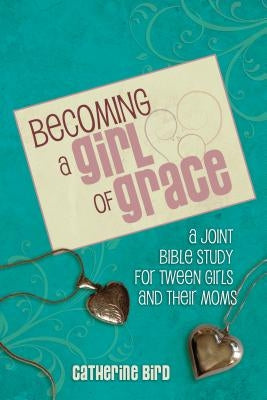 Becoming a Girl of Grace: A Bible Study for Tween Girls & Their Moms ACU Press/Leafwood Publishers