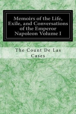 Memoirs of the Life, Exile, and Conversations of the Emperor Napoleon Volume I Paperback Createspace Independent Publishing Platform