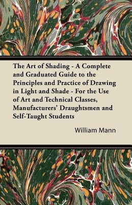 The Art of Shading - A Complete and Graduated Guide to the Principles and Practice of Drawing in Light and Shade - For the Use of Art and Technical Cl Paperback Hughes Press