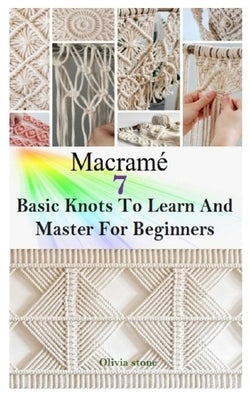 Macrame: 7 BASIC KNOTS TO LEARN AND MASTER FOR BEGINNERS: Get Started With Step By Step Instructions To Create Unique Macramé P Paperback Independently Published
