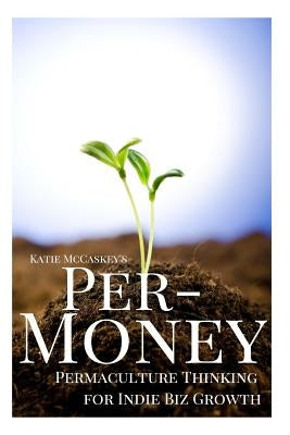 Per-Money: Permaculture Thinking for Indie Biz Growth Paperback Createspace Independent Publishing Platform