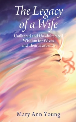 The Legacy of a Wife: Unfiltered and Unadulterated Wisdom for Wives and Their Husbands Paperback Outskirts Press