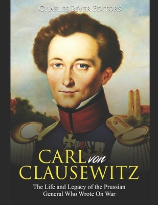 Carl von Clausewitz: The Life and Legacy of the Prussian General Who Wrote On War Paperback Independently Published