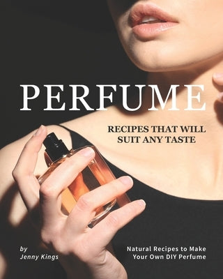 Perfume Recipes That Will Suit Any Taste: Natural Recipes to Make Your Own DIY Perfume Paperback Independently Published