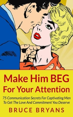 Make Him BEG For Your Attention: 75 Communication Secrets For Captivating Men To Get The Love And Commitment You Deserve Paperback Createspace Independent Publishing Platform