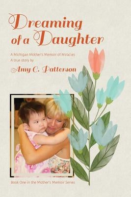 Dreaming of a Daughter: A Michigan Mother's Memoir of Miracles Paperback Amy C. Patterson