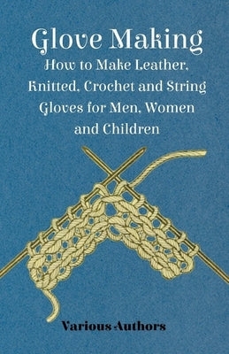 Glove Making - How to Make Leather, Knitted, Crochet and String Gloves for Men, Women and Children Paperback Read Books