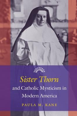 Sister Thorn and Catholic Mysticism in Modern America Paperback University of North Carolina Press