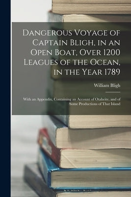 Dangerous Voyage of Captain Bligh, in an Open Boat, Over 1200 Leagues of the Ocean, in the Year 1789: With an Appendix, Containing an Account of Otahe Paperback Legare Street Press