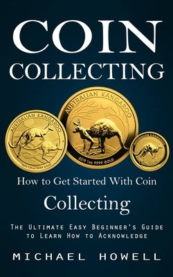 Coin Collecting: How to Get Started With Coin Collecting (The Ultimate Easy Beginner's Guide to Learn How to Acknowledge) Paperback Regina Loviusher