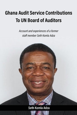 Ghana Audit Service Contributions To UN Board of Auditors: Account and experiences of a former staff member Seth Komla Adza Paperback Xulon Press