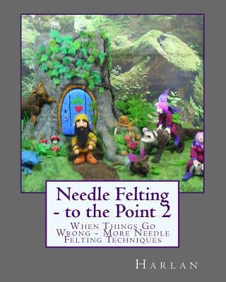 Needle Felting - to the Point 2: When Things Go Wrong - More Needle Felting Techniques Paperback Createspace Independent Publishing Platform