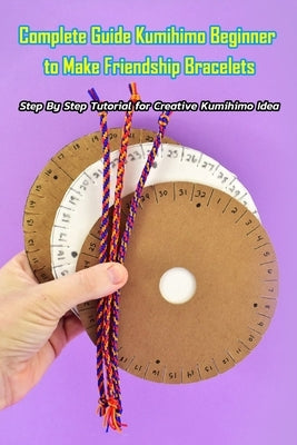Complete Guide Kumihimo Beginner to Make Friendship Bracelets: : Getting Started with Kumihimo Paperback Independently Published