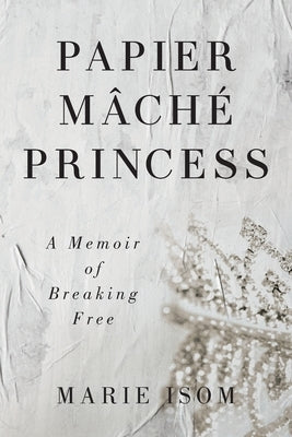 Papier Mäché Princess: A Memoir of Breaking Free Paperback Illumify Media