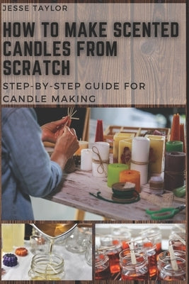 How to Make Scented Candles From Scratch: Step-by-step Guide for Candle Making Paperback Independently Published