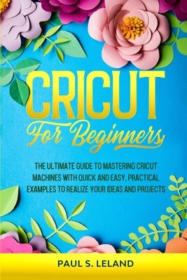 Cricut for Beginners: The Ultimate Guide to Mastering Cricut Machines With Quick and Easy, Practical Examples to Realize Your Ideas and Proj Paperback Gaudio International Srl