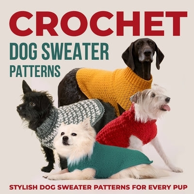 Crochet Dog Sweaters Patterns: Stylish Dog Sweater Patterns for Every Pup: Crochet for Dogs Paperback Independently Published