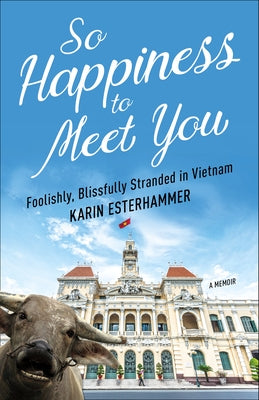 So Happiness to Meet You: Foolishly, Blissfully Stranded in Vietnam Paperback Prospect Park Books