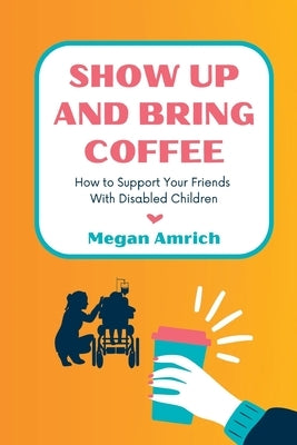 Show Up and Bring Coffee: How to Support Your Friends With Disabled Children Paperback Joyful, Brave & Awesome