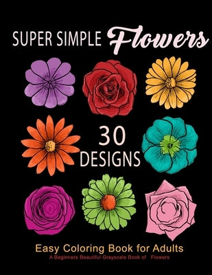 Super Simple Flowers: Easy Coloring Book for Adults: A Beginners Beautiful Grayscale Book of Flowers: 30 Prints of Lovely Whimsical Floral D by Evangelists, Coloring