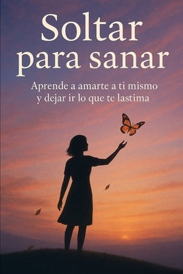 Soltar para sanar: Aprende a amarte a ti mismo y dejar ir lo que te lastima by Montemayor, Eliana