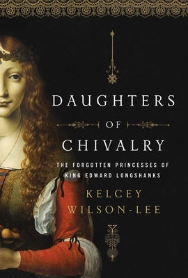Daughters of Chivalry: The Forgotten Children of King Edward Longshanks Pegasus Books