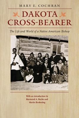 Dakota Cross-Bearer: The Life and World of a Native American Bishop Paperback Bison