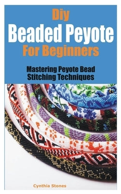 Diy Beaded Peyote for Beginners: Mastering Peyote Bead Stitching Techniques Paperback Independently Published