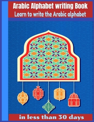 Arabic Alphabet writing Book-Learn to write the Arabic alphabet in less than 30 days: Arabic Alphabet writing Book Gateway to Arabic: Handwriting book Paperback Independently Published