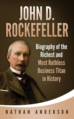 John D. Rockefeller: Biography of the Richest and Most Ruthless Business Titan in History Paperback Independently Published