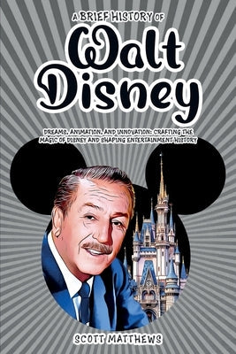 A Brief History of Walt Disney - Dreams, Animation, and Innovation: Crafting the Magic of Disney and Shaping Entertainment History Paperback Alex Gibbons