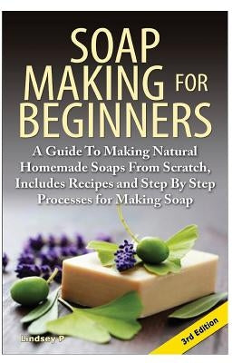 Soap Making for Beginners: A Guide to Making Natural Homemade Soaps from Scratch, Includes Recipes and Step by Step Processes for Making Soaps Paperback Createspace Independent Publishing Platform