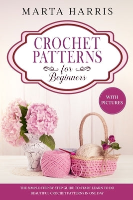 Crochet Patterns for Beginners: The Simple Step By Step Guide To Start Learn To Do Beautiful Crochet Patterns In One Day (With Pictures) Paperback Independently Published