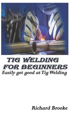 TIG Welding for Beginners: Easily get good at Tig Welding Paperback Independently Published