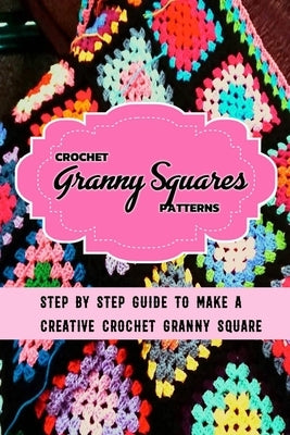 Crochet Granny Squares Patterns: Step By Step Guide To Make A Creative Crochet Granny Square: Gift Ideas for Holiday Paperback Independently Published