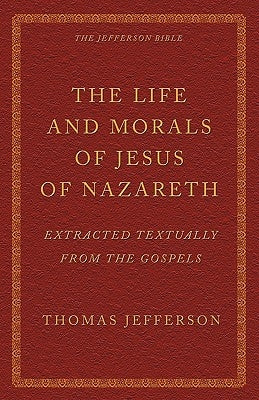 The Life and Morals of Jesus of Nazareth Extracted Textually from the Gospels: The Jefferson Bible Bible Eremitical Press