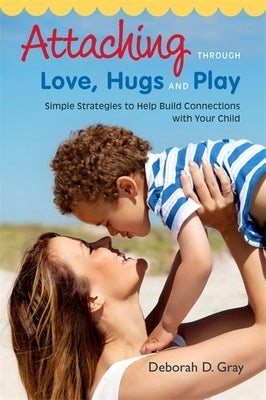 Attaching Through Love, Hugs and Play: Simple Strategies to Help Build Connections with Your Child Jessica Kingsley Publishers