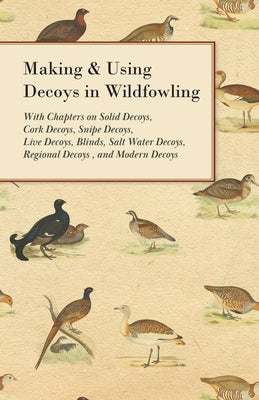 Making and Using Decoys in Wildfowling - With Chapters on Solid Decoys, Cork Decoys, Snipe Decoys, Live Decoys, Blinds, Salt Water Decoys, Regional De Paperback Read Country Books