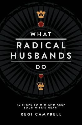 What Radical Husbands Do: 12 Steps to Win and Keep Your Wife's Heart Radical Mentoring