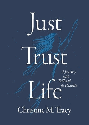 Just Trust Life: A Journey with Teilhard de Chardin by Tracy, Christine M.