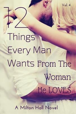 12 Things Every Man Wants From The Woman He Loves: Secrets Men Want Their Woman To Know But Don't Know How To Tell Her by Hall, Milton