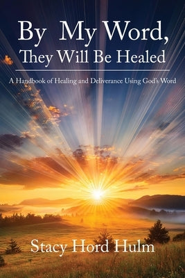 By My Word, They Will Be Healed: A Handbook of Healing and Deliverance Using God's Word by Hulm, Stacy Hord