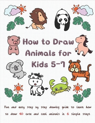 How To Draw Animals for Kids 5-7: Fun & Easy Step by Step Drawing Guide to Learn How to Draw 40 Cute and Cool Animals in 6 Simple Steps Paperback Independently Published