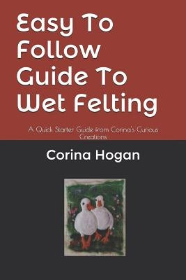 Easy To Follow Guide To Wet Felting: A Quick Starter Guide from Corina's Curious Creations Paperback Independently Published