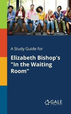 A Study Guide for Elizabeth Bishop's "In the Waiting Room" Paperback Gale, Study Guides